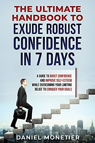 The Ultimate Handbook to Exude Robust Confidence in 7 Days: A Guide to Boost Confidence and Improve Self-Esteem While Overcoming Your Limiting Belief to Conquer Your Goals