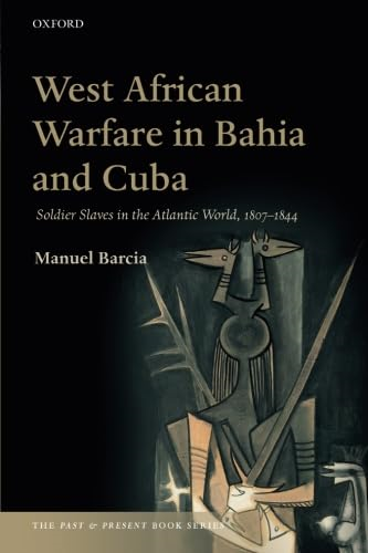 West African Warfare in Bahia and Cuba: Soldier Slaves in the Atlantic World, 1807-1844 (The Past and Present...
