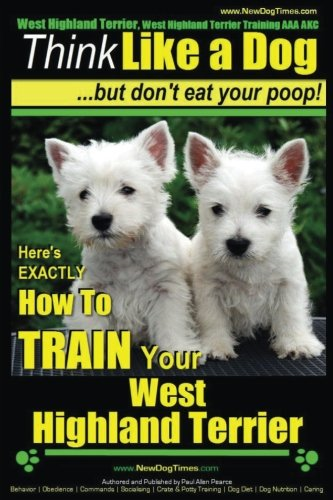 West Highland Terrier, West Highland Terrier Training AAA Akc: Think Like a Dog, But Don't Eat Your Poop!: Here's Exactly How to Train Your West Highlan Terrier