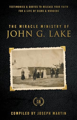 The Miracle Ministry of John G. Lake: Testimonies and Quotes to Release Your Faith for a Life of Signs and Wonders
