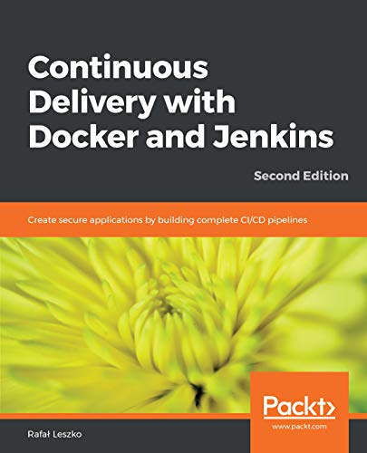 Continuous Delivery with  - Docker and Jenkins  -   - Second Edition: Create  - secure applications by  - building complete CI/CD  - pipelines
