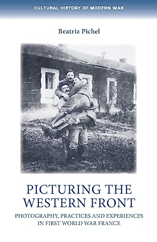 Picturing the Western Front: Photography, Practices and Experiences in First World War France (Cultural History of Modern War)