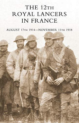 THE 12th Royal Lancers in France, August 17th 1914 - November 11th 1918