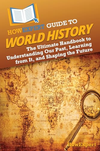 HowExpert Guide to World History: The Ultimate Handbook to Understanding Our Past, Learning from It, and Shaping the Future
