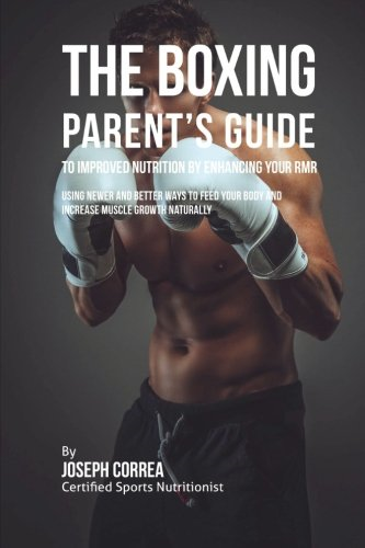 The Boxing Parent's Guide to Improved Nutrition by Enhancing Your RMR: Using Newer and Better Ways to Feed Your Body and Increase Muscle Growth Naturally