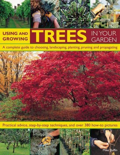 Using and Growing Trees in Your Garden: A Complete Guide to Choosing, Landscaping, Planting, Pruning, Propagating and Caring for Trees, with Step-by-step Instructions and Over 360 Colour Photographs