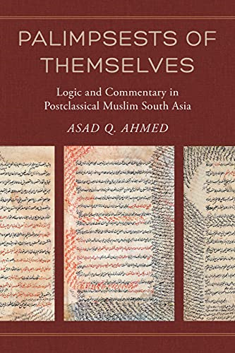 Palimpsests of Themselves: Logic and Commentary in Postclassical Muslim South Asia (Berkeley Series in Postclassical Islamic Scholarship)