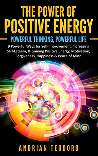 The Power of Positive Energy: Powerful Thinking, Powerful Life: 9 Powerful Ways for Self-Improvement, Increasing Self-Esteem,& Gaining Positive Energy, Motivation, Forgiveness, Happiness & Peace of Mind. (Power of Positive Energy)