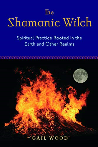 The Shamanic Witch: Spiritual Practice Rooted in the Earth and Other Realms