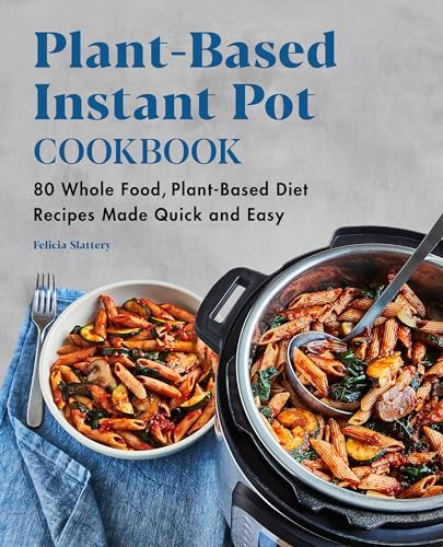 Plant-Based Instant Pot Cookbook: 80 Whole Food, Plant-Based Diet Recipes Made Quick and Easy