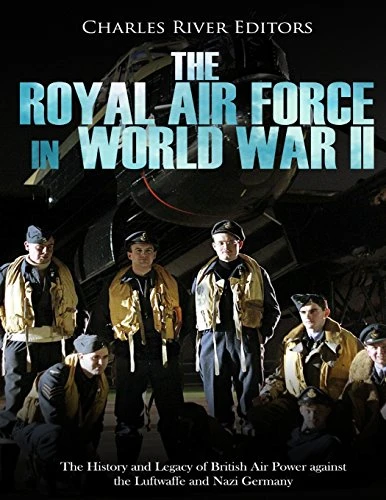 The Royal Air Force in World War II: The History and Legacy of British Air Power against the Luftwaffe and Nazi Germany