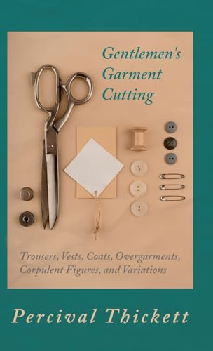Gentlemen's Garment Cutting: Trousers, Vests, Coats, Overgarments, Corpulent Figures, and Variations