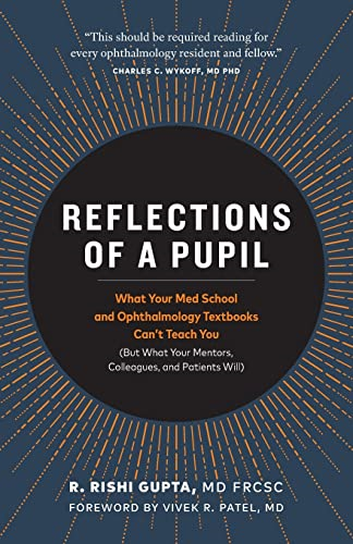 Reflections of a Pupil: What Your Med School and Ophthalmology Textbooks Can't Teach You (But What Your Mentors, Colleagues and Patients Will)