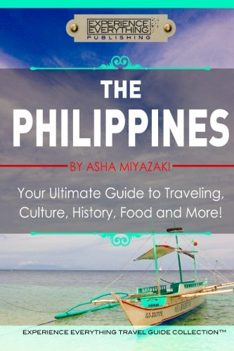 The Philippines: Your Ultimate Guide to Traveling, Culture, History, Food and More: Experience Everything Travel Guide Collection
