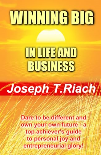 Winning Big in Life and Business: Dare To Be Different And Own Your Own Future! A super achiever's guide to personal joy and entrepreneurial glory.