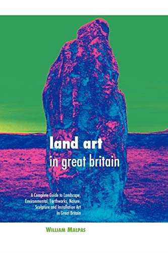 Land Art in Great Britain: A Complete Guide To Landscape, Environmental, Earthworks, Nature, Sculpture and Installation...