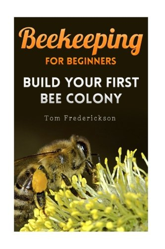 Beekeeping for Beginners: Build Your First Bee Colony: (Backyard Beekeeping, Beginning Beekeeping) (Beekeeping Books)