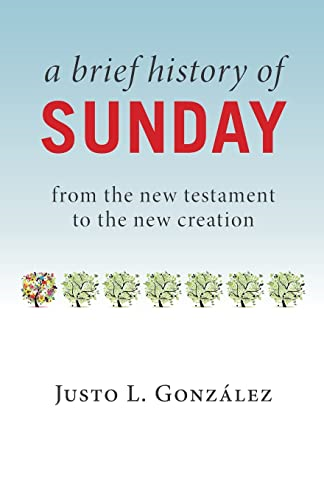 A Brief History of Sunday: From the New Testament to the New Creation
