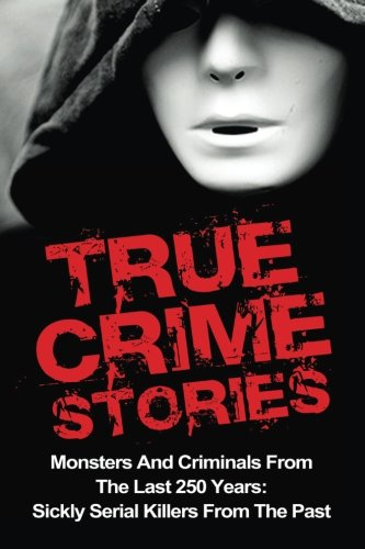True Crime Stories: Monsters and Criminals from the Last 250 Years: Sickly Serial Killers from the Past