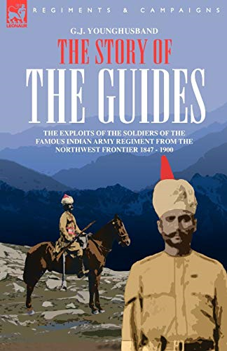 The Story of the Guides: The Exploits of the Soldiers of the Famous Indian Army Regiment from the Northwest Frontier 1847-1900