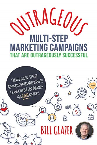 OUTRAGEOUS Multi-Step Marketing Campaigns That Are Outrageously Successful: Created for the 99% of Business Owners Who Want to Change Their Good Business Into a GREAT Business!