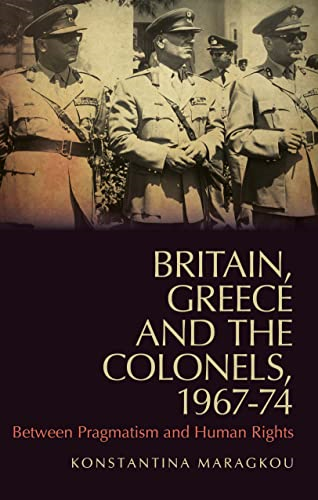Britain, Greece and the Colonels, 1967-74: Between Pragmatism and Human Rights (LSE Hellenic Observatory Series)