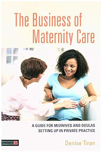 The Business of Maternity Care: A Guide for Midwives and Doulas Setting Up in Private Practice