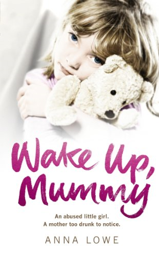 Wake Up, Mummy: The Heartbreaking True Story of an Abused Little Girl Whose Mother Was Too Drunk to Notice. by Anna Lowe