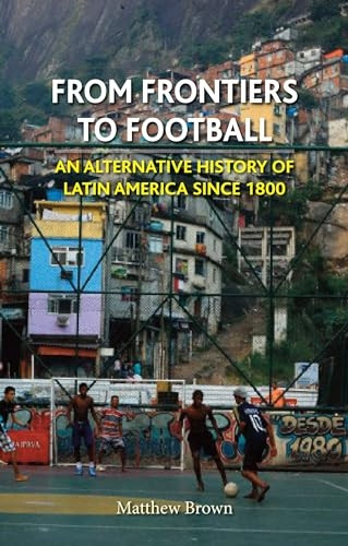 From Frontiers to Football: An Alternative History of Latin America Since 1800 (Reaktion Books - Globalities)