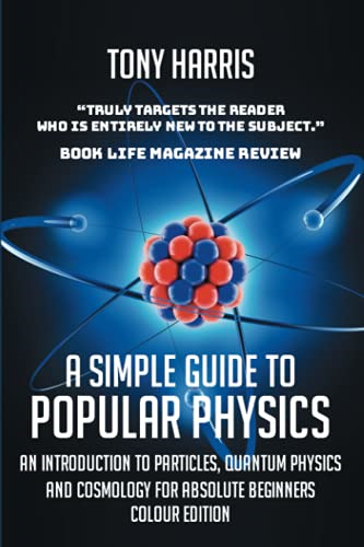 A Simple Guide to Popular  - Physics (Colour Edition):  - An Introduction to  - Particles, Quantum Physics  - and Cosmology for Absolute  - Beginners