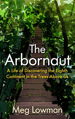The Arbornaut: A Life  - Discovering the Eighth  - Continent in the Trees  - Above Us