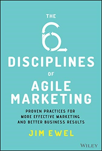 The Six Disciplines of Agile Marketing: Proven Practices for More Effective Marketing and Better Business Results