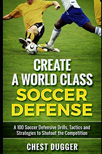 Create a World Class Soccer Defense: A 100 Soccer Drills, Tactics and Techniques to Shutout the Competition (Soccer Drills)