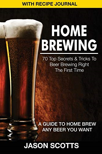 Home Brewing: 70 Top  - Secrets & Tricks to Beer  - Brewing Right the First  - Time: A Guide to Home  - Brew Any Beer You Want  - (with Recipe Jour
