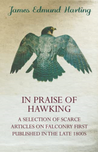 In Praise Of Hawking (A Selection Of Scarce Articles On Falconry First Published In The Late 1800s)