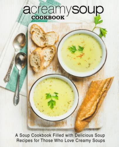 A Creamy Soup Cookbook: A Soup Cookbook Filled with Delicious Soup Recipes for Those Who Love Creamy Soups