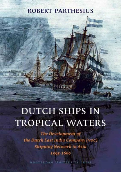 Dutch Ships in Tropical Waters: The Development of the Dutch East India Company (VOC) Shipping Network in Asia 1595-1660