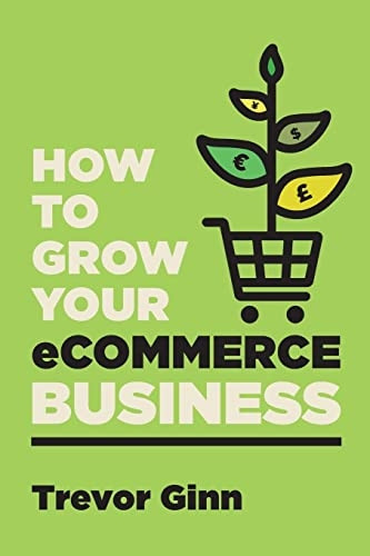 How to Grow your eCommerce Business: The Essential Guide to Building a Successful Multi-Channel Online Business with Google, Shopify, eBay, Amazon & Facebook: The Essential Guide to Building a Successful Multi-Channel Online Business with Google, Sho