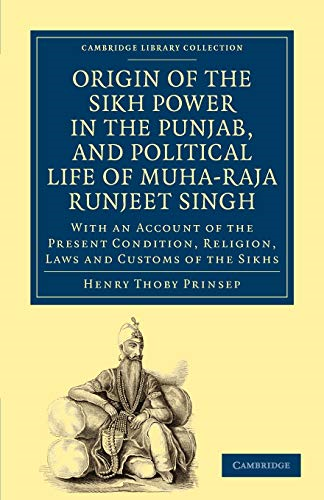 Origin of the Sikh Power in the Punjab, and Political Life of Muha-Raja Runjeet Singh: With an Account of the Present Condition, Religion, Laws and Customs of the Sikhs (Cambridge Library Collection - South Asian History)