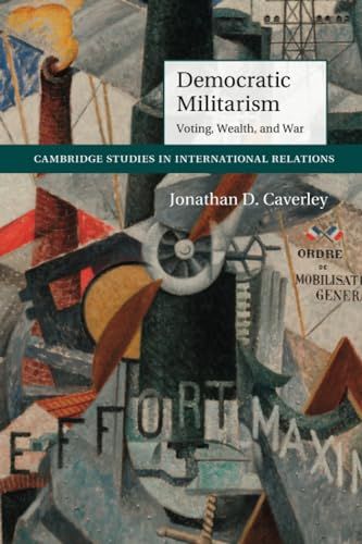 Democratic Militarism: Voting, Wealth, and War (Cambridge Studies in International Relations)