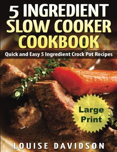 5 Ingredient Slow Cooker Cookbook - Large Print Edition: Quick and Easy 5 Ingredient Crock Pot Recipes