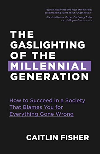 The Gaslighting of the Millennial Generation: How to Succeed in a Society That Blames You for Everything Gone Wrong