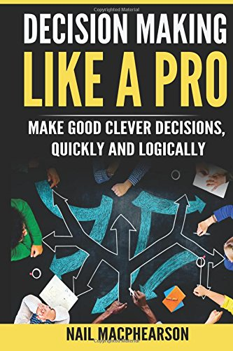 Decision Making Like a Pro: Making Good Clever Decisions Quickly and Logically