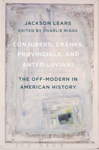 Conjurers, Cranks, Provincials, and Antediluvians: The Off-Modern in American History