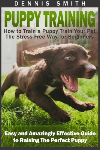 Puppy Training: How to Train a Puppy Train Your Pet the Stress-Free Way for Beginners - Easy and Amazingly Effective Guide to Raising the Perfect Puppy