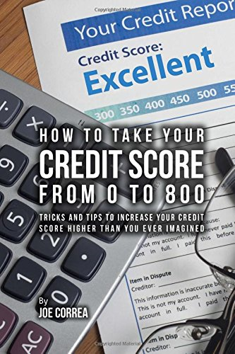 How to Take Your Credit Score from 0 to 800: Tricks and Tips to Increase Your Credit Score Higher Than You Ever Imagined
