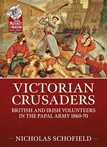 Victorian Crusaders: British and Irish Volunteers in the Papal Army 1860-70 (From Musket to Maxim 1815-1914)