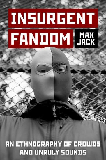 Insurgent Fandom: An  Ethnography of Crowds and  Unruly Sounds