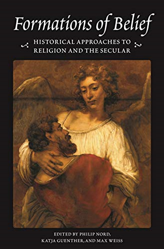 Formations of Belief: Historical Approaches to Religion and the Secular (Publications in Partnership with the Shelby Cullom Davis Center at Princeton University)
