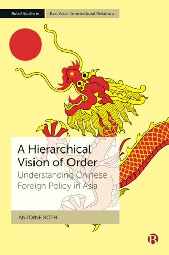 A Hierarchical Vision of Order: Understanding Chinese Foreign Policy in Asia (Bristol Studies in East Asian International Relations)